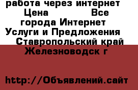 работа через интернет › Цена ­ 30 000 - Все города Интернет » Услуги и Предложения   . Ставропольский край,Железноводск г.